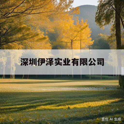 深圳伊泽实业有限公司(深圳伊泽实业有限公司官网)