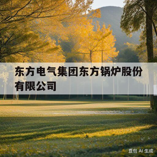 东方电气集团东方锅炉股份有限公司(东方电气集团东方锅炉股份有限公司成都)