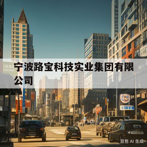 宁波路宝科技实业集团有限公司(宁波路宝科技实业集团有限公司待遇)