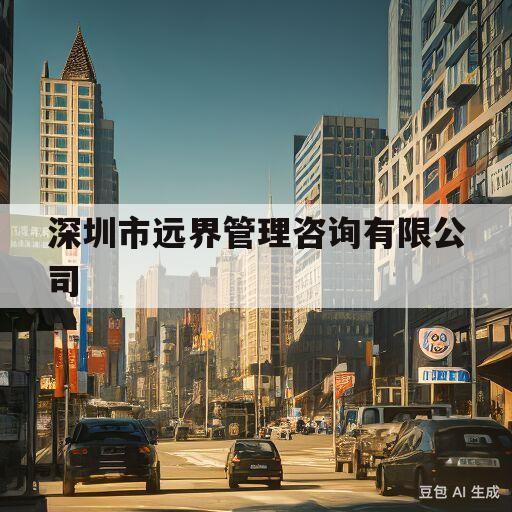 深圳市远界管理咨询有限公司(深圳市远界管理咨询有限公司广州)