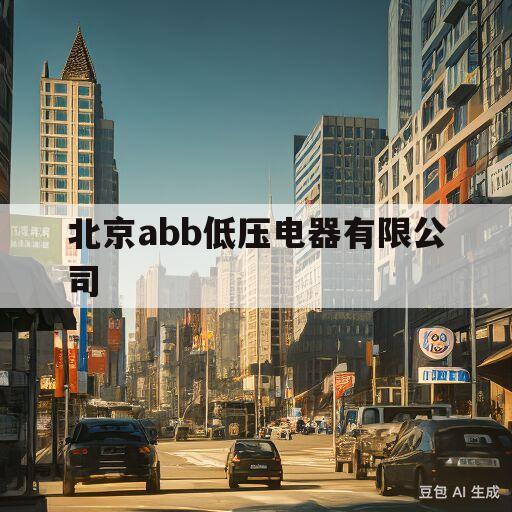 北京abb低压电器有限公司(北京abb低压电器有限公司王中丹)