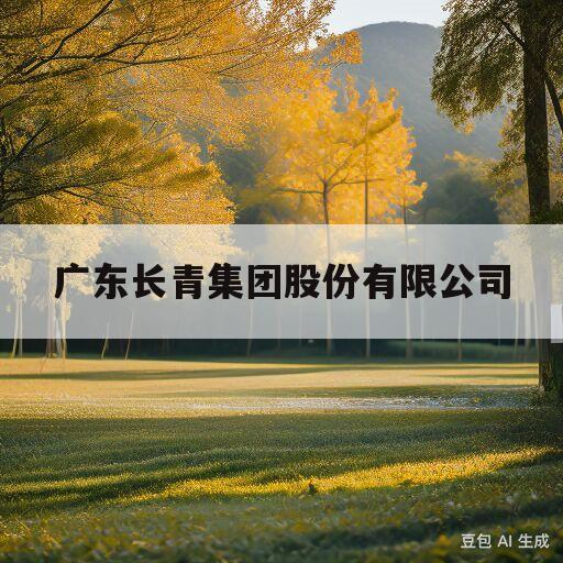 广东长青集团股份有限公司(广东长青集团股份有限公司股票)