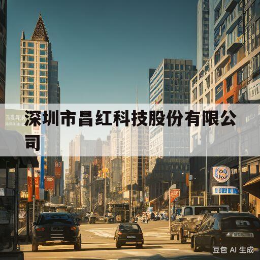 深圳市昌红科技股份有限公司(深圳市昌红科技股份有限公司是国企吗)