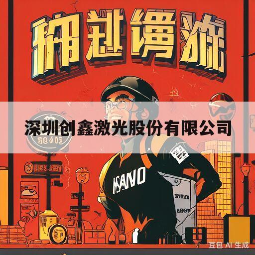 深圳创鑫激光股份有限公司(深圳创鑫激光股份有限公司怎么样)