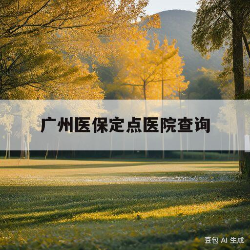 广州医保定点医院查询(如何查自己定点医院在哪)