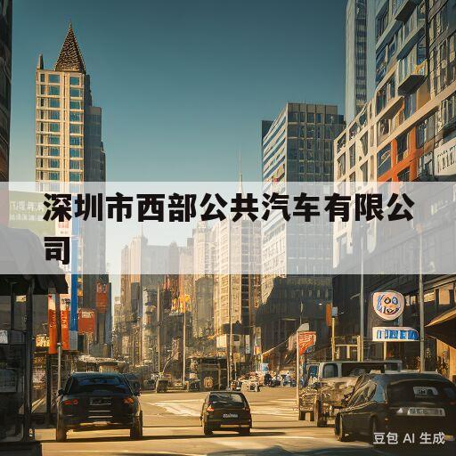 深圳市西部公共汽车有限公司(深圳市西部公共汽车有限公司二分公司)