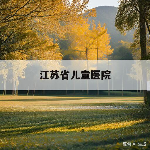 江苏省儿童医院(江苏省儿童医院排名前10)