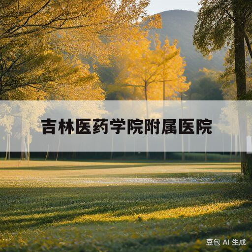 吉林医药学院附属医院(吉林医药学院附属医院招聘)