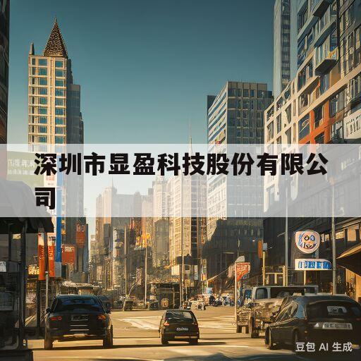 深圳市显盈科技股份有限公司(深圳市显盈科技股份有限公司股票)